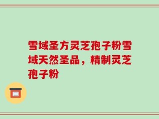 雪域圣方灵芝孢子粉雪域天然圣品，精制灵芝孢子粉