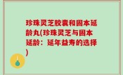珍珠灵芝胶囊和固本延龄丸(珍珠灵芝与固本延龄：延年益寿的选择)