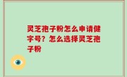 灵芝孢子粉怎么申请健字号？怎么选择灵芝孢子粉