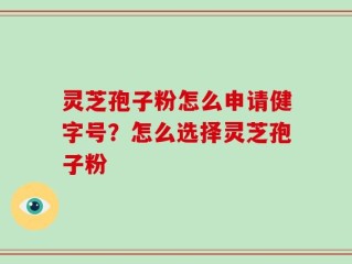 灵芝孢子粉怎么申请健字号？怎么选择灵芝孢子粉