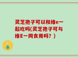 灵芝孢子可以和维e一起吃吗(灵芝孢子可与维E一同食用吗？)