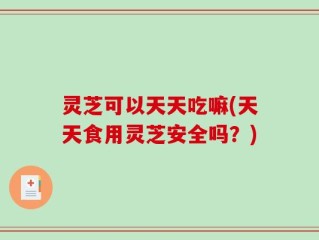 灵芝可以天天吃嘛(天天食用灵芝安全吗？)