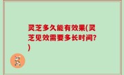 灵芝多久能有效果(灵芝见效需要多长时间？)