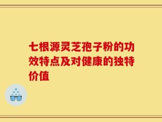 七根源灵芝孢子粉的功效特点及对健康的独特价值