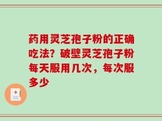 药用灵芝孢子粉的正确吃法？破壁灵芝孢子粉每天服用几次，每次服多少