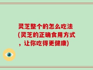 灵芝整个的怎么吃法 (灵芝的正确食用方式，让你吃得更健康)