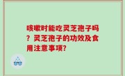 咳嗽时能吃灵芝孢子吗？灵芝孢子的功效及食用注意事项？