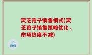 灵芝孢子销售模式(灵芝孢子销售策略优化，市场热度不减)