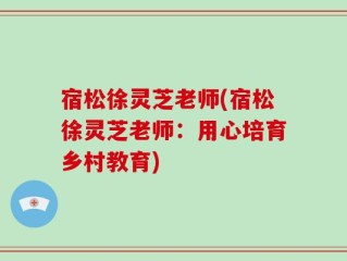 宿松徐灵芝老师(宿松徐灵芝老师：用心培育乡村教育)