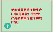 芝素堂灵芝孢子粉生产厂家(芝素堂：专业生产高品质灵芝孢子粉的厂家)