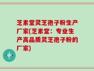 芝素堂灵芝孢子粉生产厂家(芝素堂：专业生产高品质灵芝孢子粉的厂家)