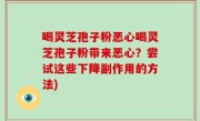 喝灵芝孢子粉恶心喝灵芝孢子粉带来恶心？尝试这些下降副作用的方法)