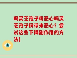 喝灵芝孢子粉恶心喝灵芝孢子粉带来恶心？尝试这些下降副作用的方法)