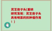 灵芝孢子头(重磅  研究发现：灵芝孢子头具有明显的抗肿瘤作用！)