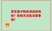 灵芝孢子粉应该这样存放？存放方法及注意事项？