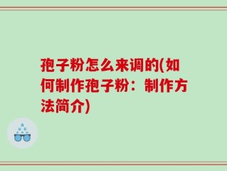 孢子粉怎么来调的(如何制作孢子粉：制作方法简介)