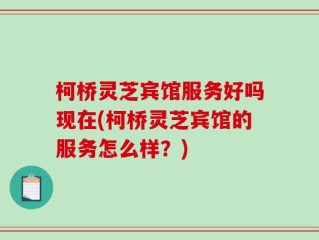 柯桥灵芝宾馆服务好吗现在(柯桥灵芝宾馆的服务怎么样？)