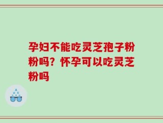 孕妇不能吃灵芝孢子粉粉吗？怀孕可以吃灵芝粉吗