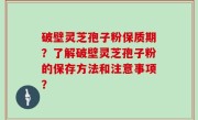 破壁灵芝孢子粉保质期？了解破壁灵芝孢子粉的保存方法和注意事项？