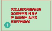 灵芝土茯灵炖瘦肉的做法(健脾养胃 排毒护肝 滋阴安神 食疗灵芝茯苓炖瘦肉)
