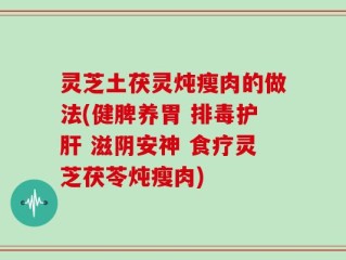 灵芝土茯灵炖瘦肉的做法(健脾养胃 排毒护肝 滋阴安神 食疗灵芝茯苓炖瘦肉)