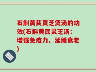 石斛黄芪灵芝煲汤的功效(石斛黄芪灵芝汤：增强免疫力、延缓衰老)