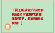 干灵芝的放置方法图解视频(如何正确存放和保管灵芝，超详细图解视频！)