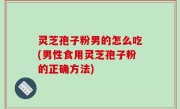 灵芝孢子粉男的怎么吃(男性食用灵芝孢子粉的正确方法)