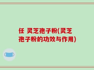 任 灵芝孢子粉(灵芝孢子粉的功效与作用)