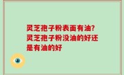 灵芝孢子粉表面有油？灵芝孢子粉没油的好还是有油的好
