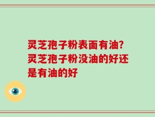 灵芝孢子粉表面有油？灵芝孢子粉没油的好还是有油的好