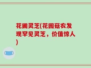 花圃灵芝(花园菇农发现罕见灵芝，价值惊人)