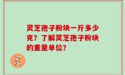灵芝孢子粉块一斤多少克？了解灵芝孢子粉块的重量单位？