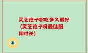 灵芝孢子粉吃多久最好 (灵芝孢子粉最佳服用时长)
