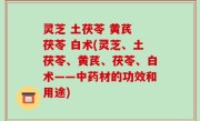灵芝 土茯苓 黄芪 茯苓 白术(灵芝、土茯苓、黄芪、茯苓、白术——中药材的功效和用途)