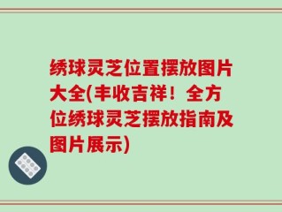 绣球灵芝位置摆放图片大全(丰收吉祥！全方位绣球灵芝摆放指南及图片展示)