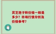 灵芝孢子粉价格一般是多少？市场行情分析及价格参考？