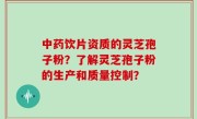 中药饮片资质的灵芝孢子粉？了解灵芝孢子粉的生产和质量控制？