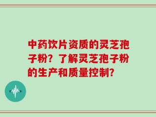 中药饮片资质的灵芝孢子粉？了解灵芝孢子粉的生产和质量控制？