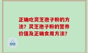 正确吃灵芝孢子粉的方法？灵芝孢子粉的营养价值及正确食用方法？