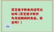 灵芝孢子粉来月经可以吃吗 (灵芝孢子粉作为月经期间的食品，安全吗？)