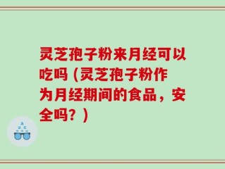灵芝孢子粉来月经可以吃吗 (灵芝孢子粉作为月经期间的食品，安全吗？)