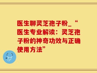 医生聊灵芝孢子粉_“医生专业解读：灵芝孢子粉的神奇功效与正确使用方法”