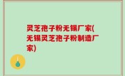 灵芝孢子粉无锡厂家(无锡灵芝孢子粉制造厂家)