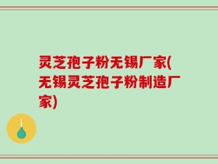 灵芝孢子粉无锡厂家(无锡灵芝孢子粉制造厂家)