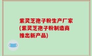 紫灵芝孢子粉生产厂家(紫灵芝孢子粉制造商推出新产品)