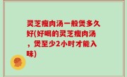 灵芝瘦肉汤一般煲多久好(好喝的灵芝瘦肉汤，煲至少2小时才能入味)