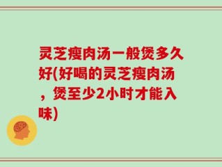 灵芝瘦肉汤一般煲多久好(好喝的灵芝瘦肉汤，煲至少2小时才能入味)