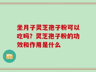 坐月子灵芝孢子粉可以吃吗？灵芝孢子粉的功效和作用是什么