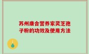 苏州康合营养家灵芝孢子粉的功效及使用方法